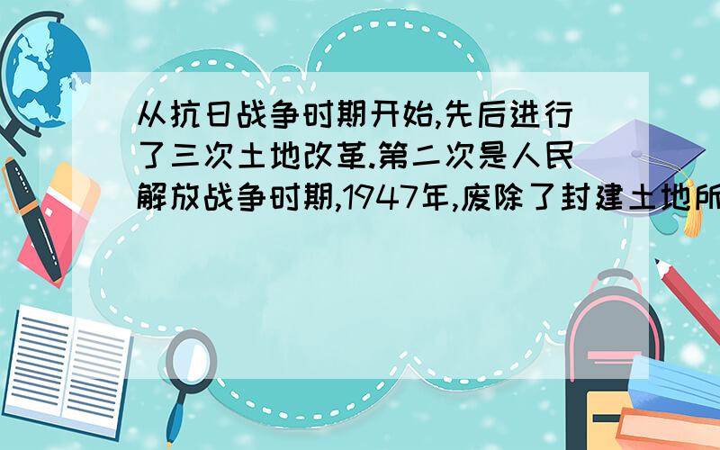 从抗日战争时期开始,先后进行了三次土地改革.第二次是人民解放战争时期,1947年,废除了封建土地所有制,实行农民阶级土地所有制.是正确的还是错误的?