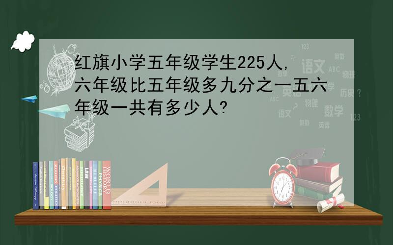 红旗小学五年级学生225人,六年级比五年级多九分之一五六年级一共有多少人?