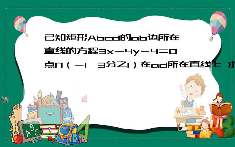 已知矩形Abcd的ab边所在直线的方程3x－4y－4＝0点N（－1,3分之1）在ad所在直线上 求所在直线的方程