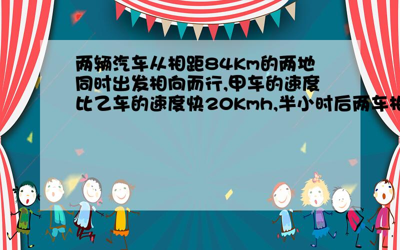 两辆汽车从相距84Km的两地同时出发相向而行,甲车的速度比乙车的速度快20Kmh,半小时后两车相遇,两车的速度各是多少?