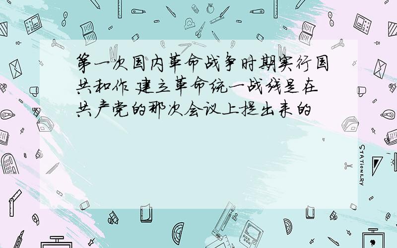 第一次国内革命战争时期实行国共和作 建立革命统一战线是在共产党的那次会议上提出来的