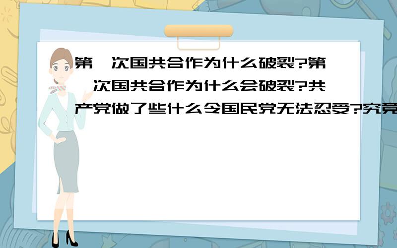 第一次国共合作为什么破裂?第一次国共合作为什么会破裂?共产党做了些什么令国民党无法忍受?究竟发生了什么促使蒋介石发动四一二事变?不要用什么蒋介石反共、国民党右派反叛革命之类