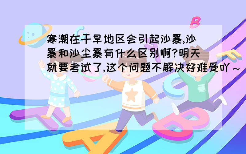 寒潮在干旱地区会引起沙暴,沙暴和沙尘暴有什么区别啊?明天就要考试了,这个问题不解决好难受吖～