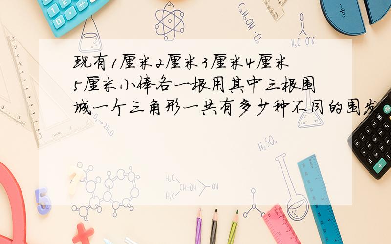 现有1厘米2厘米3厘米4厘米5厘米小棒各一根用其中三根围城一个三角形一共有多少种不同的围发