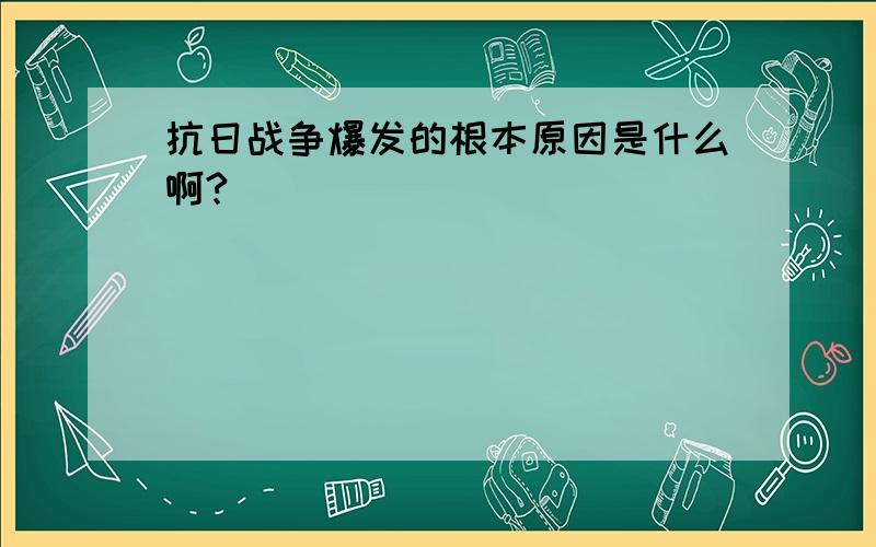 抗日战争爆发的根本原因是什么啊?