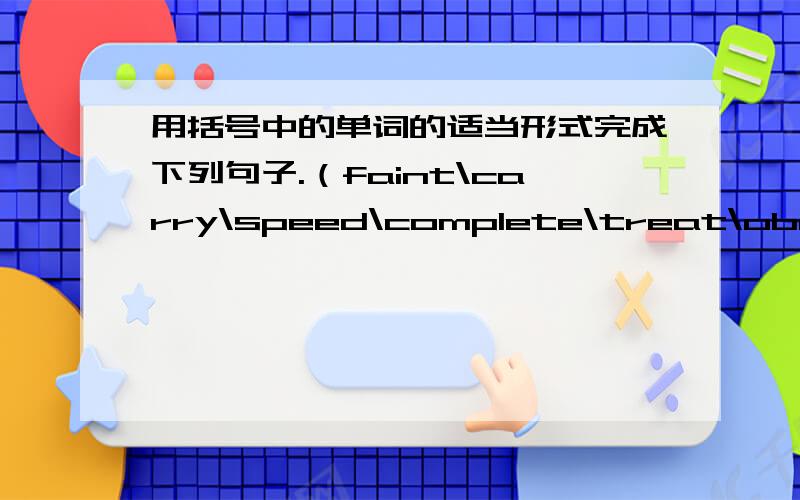 用括号中的单词的适当形式完成下列句子.（faint\carry\speed\complete\treat\obey\reply\comfortable\ precious\weird) 1.David's birthday did not seem _____ without his father there.2.She _____ her child on her back when they went to the