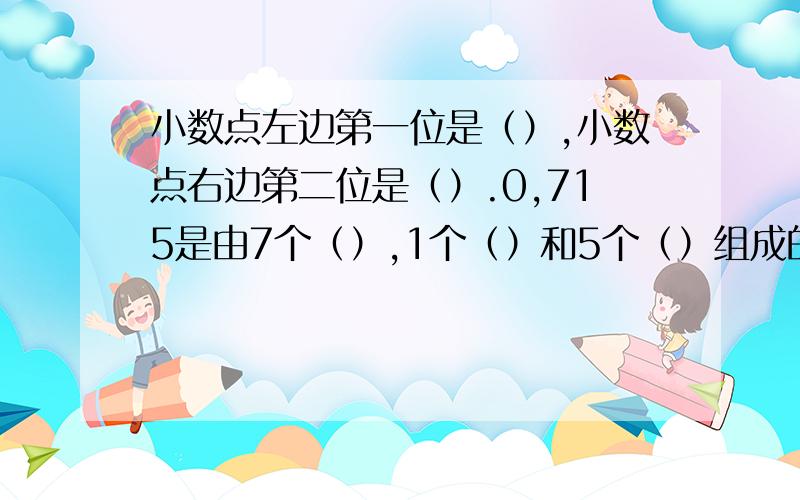 小数点左边第一位是（）,小数点右边第二位是（）.0,715是由7个（）,1个（）和5个（）组成的.