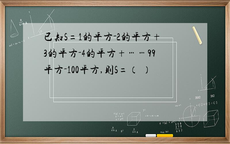 已知S=1的平方-2的平方+3的平方-4的平方+……99平方-100平方,则S=（ ）