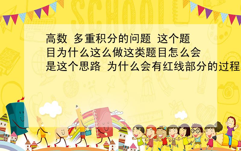 高数 多重积分的问题 这个题目为什么这么做这类题目怎么会是这个思路 为什么会有红线部分的过程 整个思路是什么  我看很多不是都是投影的方法吗 绿线部分更是不懂了    谢谢