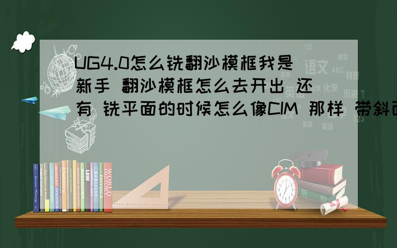 UG4.0怎么铣翻沙模框我是新手 翻沙模框怎么去开出 还有 铣平面的时候怎么像CIM 那样 带斜面走 这样可以降面 铣DJ 什么的 还有点孔 路过的兄弟们 给我来给视频吧 求