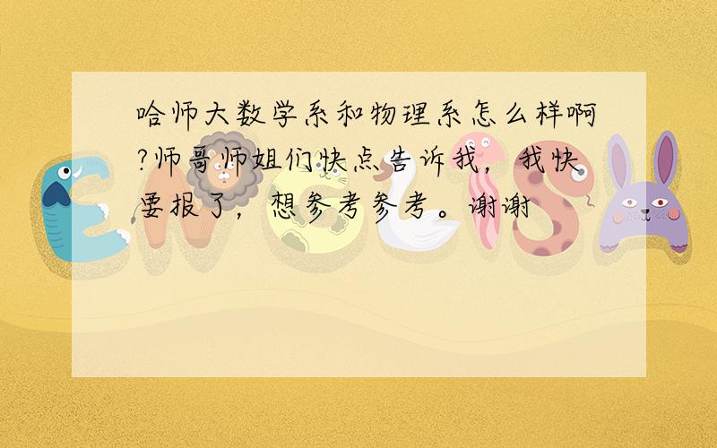 哈师大数学系和物理系怎么样啊?师哥师姐们快点告诉我，我快要报了，想参考参考。谢谢