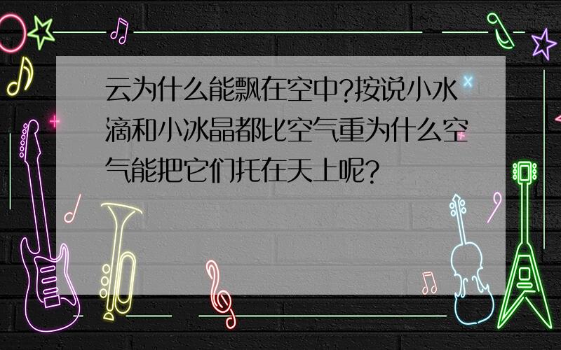 云为什么能飘在空中?按说小水滴和小冰晶都比空气重为什么空气能把它们托在天上呢?