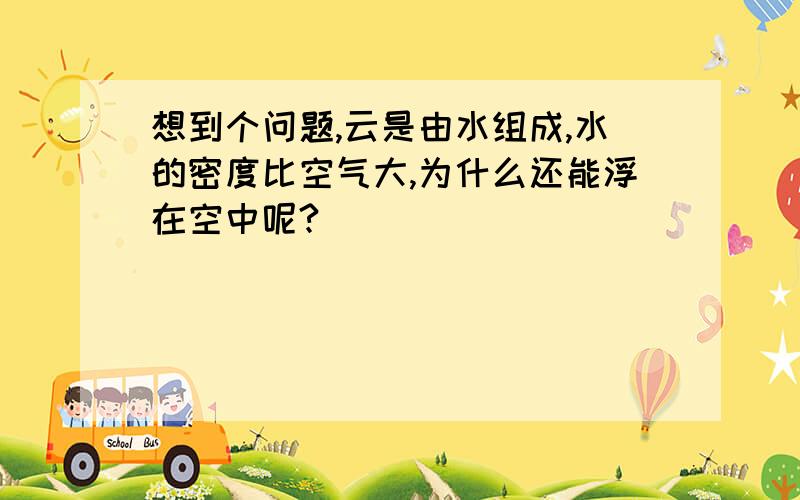 想到个问题,云是由水组成,水的密度比空气大,为什么还能浮在空中呢?