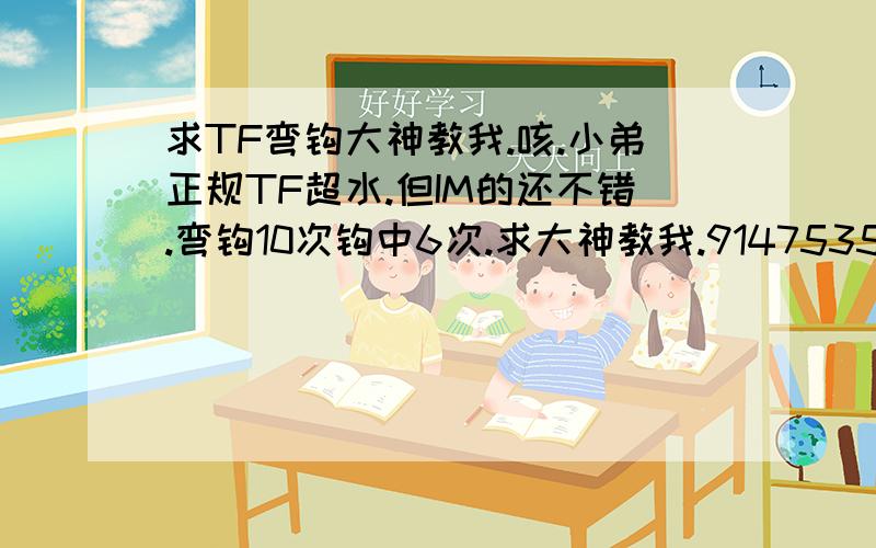 求TF弯钩大神教我.咳.小弟正规TF超水.但IM的还不错.弯钩10次钩中6次.求大神教我.9147535