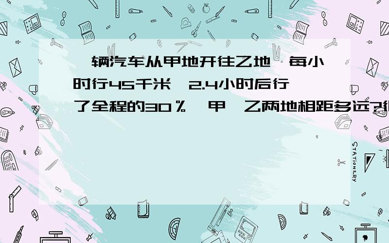 一辆汽车从甲地开往乙地,每小时行45千米,2.4小时后行了全程的30％,甲、乙两地相距多远?很急   求帮助   悬赏十五分