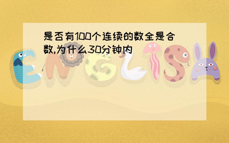 是否有100个连续的数全是合数,为什么30分钟内