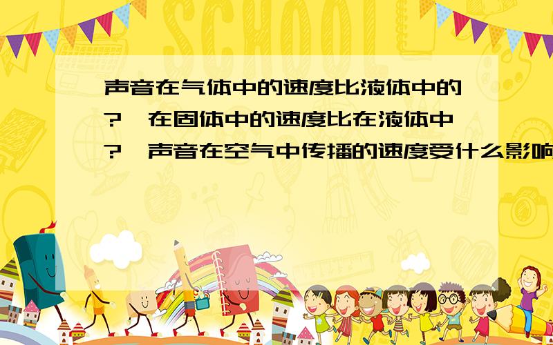 声音在气体中的速度比液体中的?,在固体中的速度比在液体中?,声音在空气中传播的速度受什么影响.问号那里填什么?