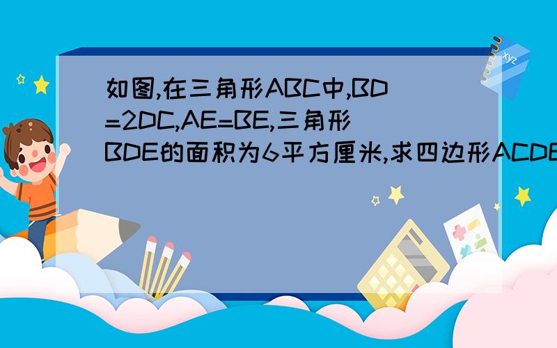 如图,在三角形ABC中,BD=2DC,AE=BE,三角形BDE的面积为6平方厘米,求四边形ACDE的面积