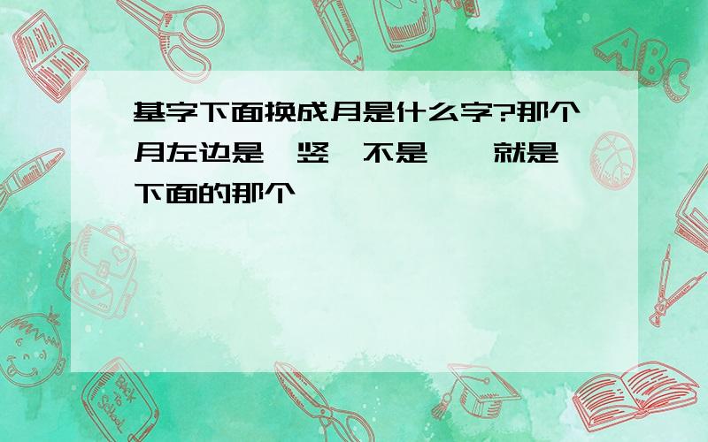 基字下面换成月是什么字?那个月左边是一竖,不是丿,就是肓下面的那个,