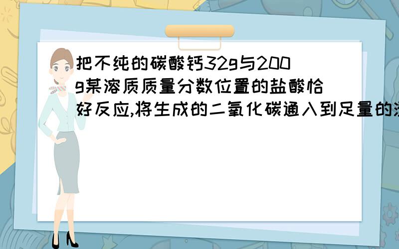 把不纯的碳酸钙32g与200g某溶质质量分数位置的盐酸恰好反应,将生成的二氧化碳通入到足量的澄清石灰水,得到沉淀30g.求盐酸中溶质质量分数；样品中碳酸钙的质量分数；反应后所得溶液若恒