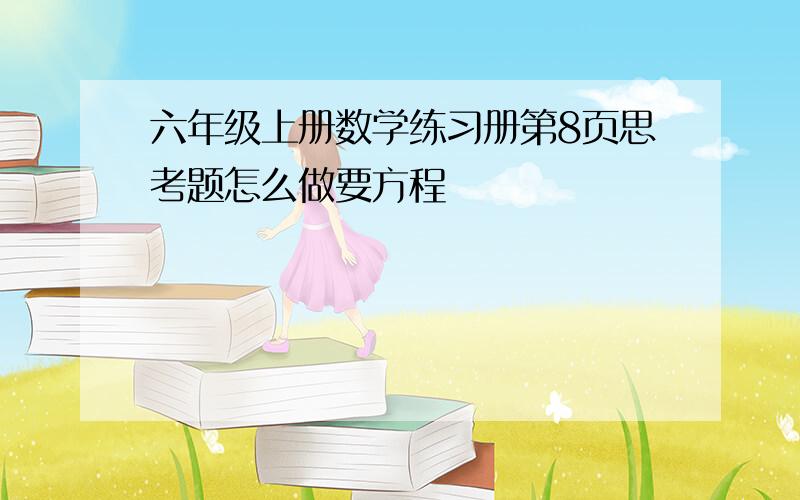 六年级上册数学练习册第8页思考题怎么做要方程