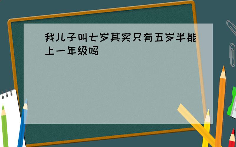 我儿子叫七岁其实只有五岁半能上一年级吗