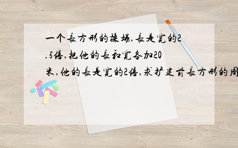 一个长方形的操场,长是宽的2.5倍,把他的长和宽各加20米,他的长是宽的2倍,求扩建前长方形的周长