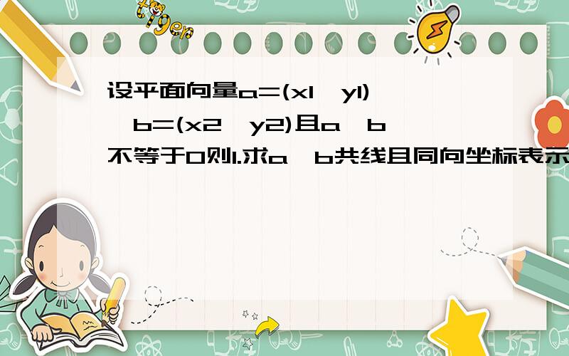 设平面向量a=(x1,y1),b=(x2,y2)且a,b不等于0则1.求a,b共线且同向坐标表示方法2.求a,b共线且反向坐标表示方法