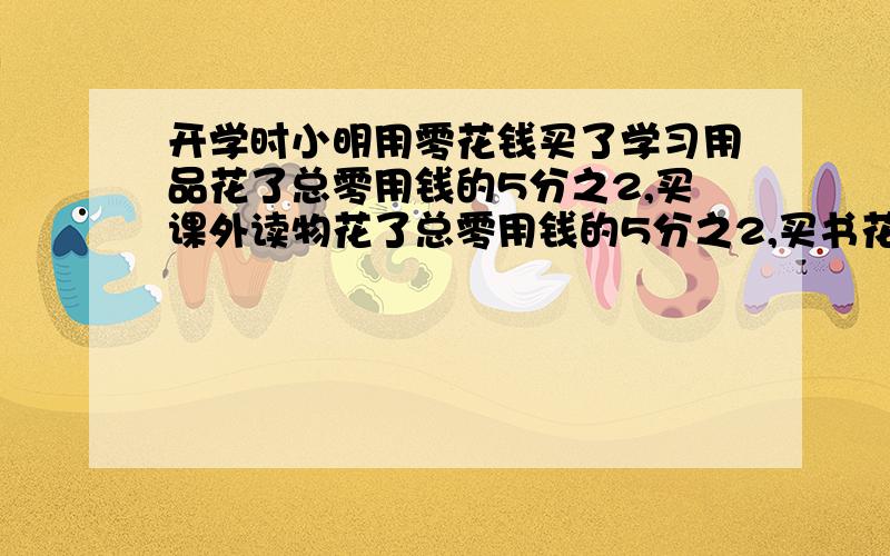 开学时小明用零花钱买了学习用品花了总零用钱的5分之2,买课外读物花了总零用钱的5分之2,买书花了8分之3剩下的临用前全部捐给灾区小朋友.如果小杰向灾区捐了90元 那么他的零用钱一共有