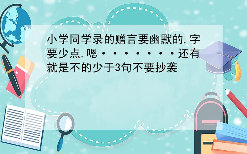 小学同学录的赠言要幽默的,字要少点,嗯·······还有就是不的少于3句不要抄袭