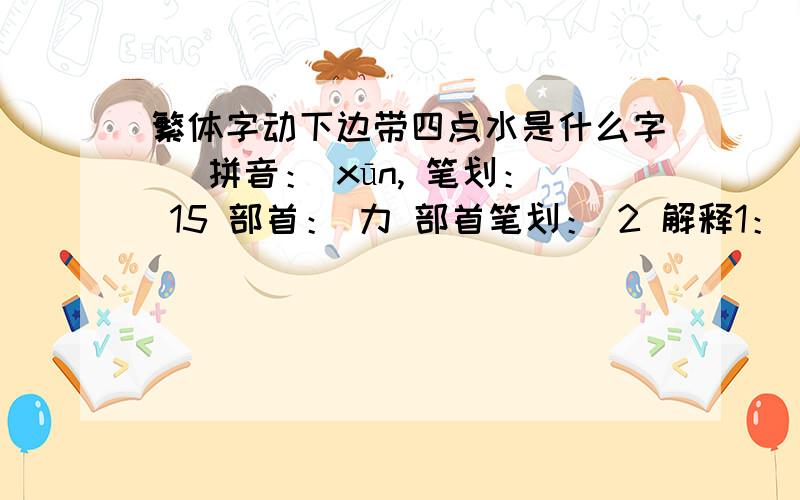 繁体字动下边带四点水是什么字勲 拼音： xūn, 笔划： 15 部首： 力 部首笔划： 2 解释1： 勲 xūn 古同“勋”。  笔画数：15； 部首：力； 笔顺编号：312511211534444  解释2：