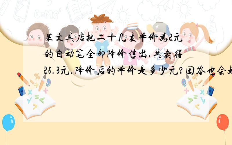 某文具店把二十几支单价为2元的自动笔全部降价售出,共卖得25.3元.降价后的单价是多少元?回答也会越准确!