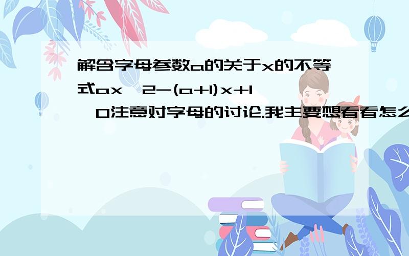 解含字母参数a的关于x的不等式ax^2-(a+1)x+1〈0注意对字母的讨论.我主要想看看怎么分类讨论的