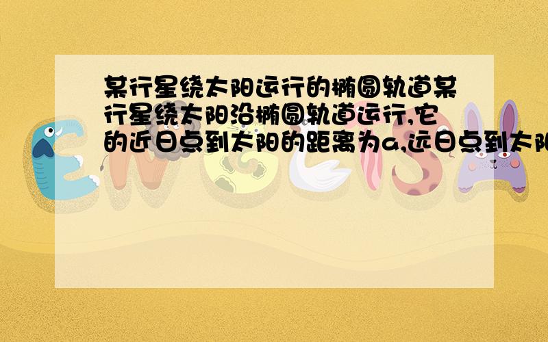 某行星绕太阳运行的椭圆轨道某行星绕太阳沿椭圆轨道运行,它的近日点到太阳的距离为a,远日点到太阳的距离为b.若过近日点时的速率为Va,则过远日点时该行星的速率为多少?答案是va=a/b*vb