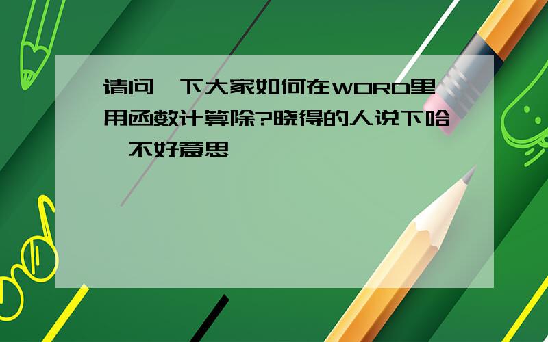 请问一下大家如何在WORD里用函数计算除?晓得的人说下哈,不好意思,