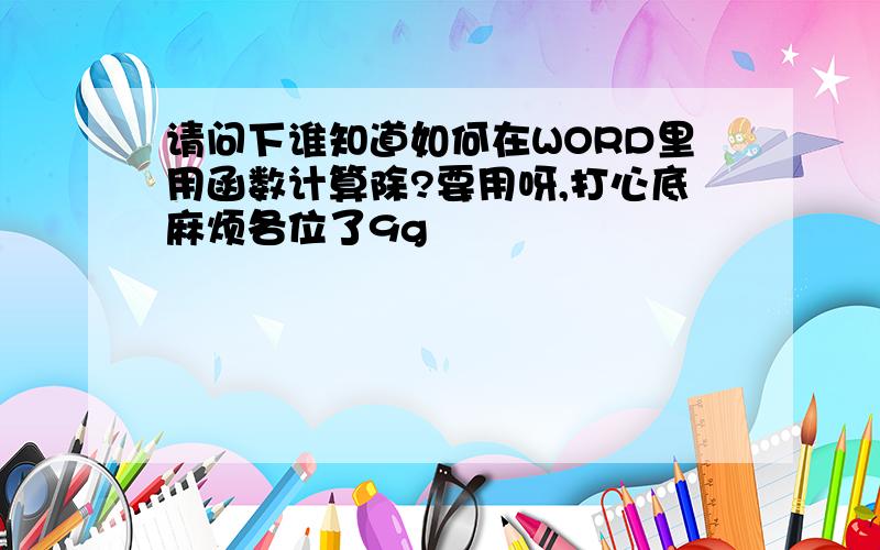 请问下谁知道如何在WORD里用函数计算除?要用呀,打心底麻烦各位了9g