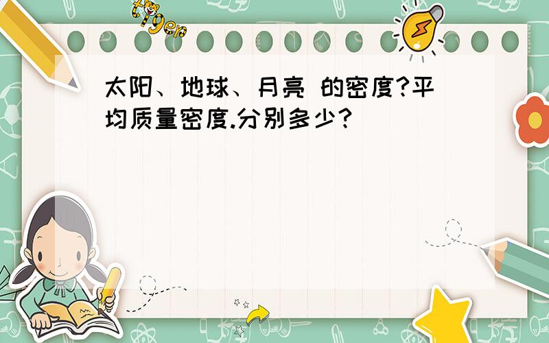 太阳、地球、月亮 的密度?平均质量密度.分别多少?