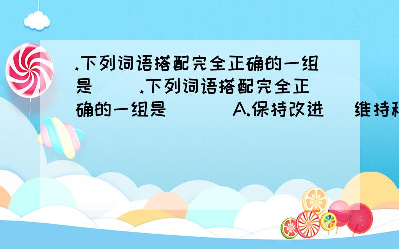 .下列词语搭配完全正确的一组是（ ）.下列词语搭配完全正确的一组是（   ）A.保持改进   维持秩序 坚持优点  B.改正缺点 改进错误  改变态度C.发扬成绩    发表宣言发挥威力  D.严重事故  严