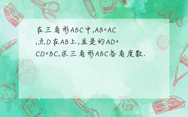 在三角形ABC中,AB=AC,点D在AB上,且是的AD=CD=BC,求三角形ABC各角度数.