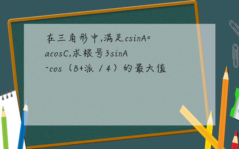 在三角形中,满足csinA=acosC,求根号3sinA-cos（B+派／4）的最大值