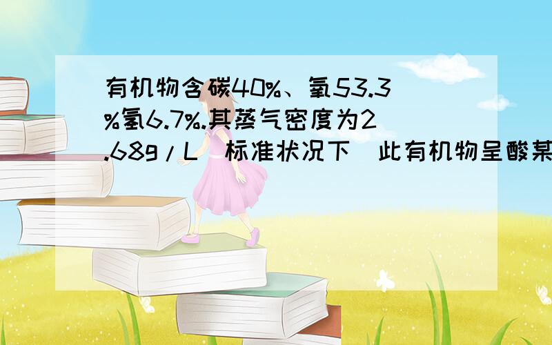 有机物含碳40%、氧53.3%氢6.7%.其蒸气密度为2.68g/L（标准状况下）此有机物呈酸某有机物含碳40%、氧53.3%\氢6.7%.其蒸气密度为2.68g/L（标准状况下）此有机物呈酸性.求:(1) 此有机物的最简式与相