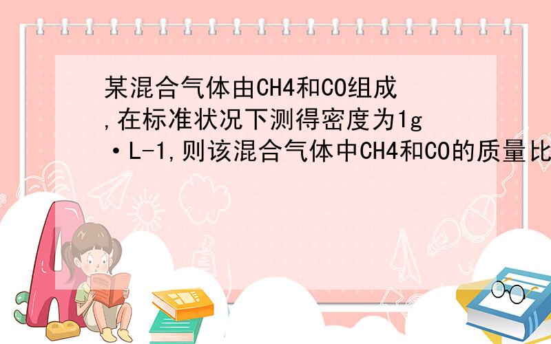 某混合气体由CH4和CO组成,在标准状况下测得密度为1g·L-1,则该混合气体中CH4和CO的质量比是