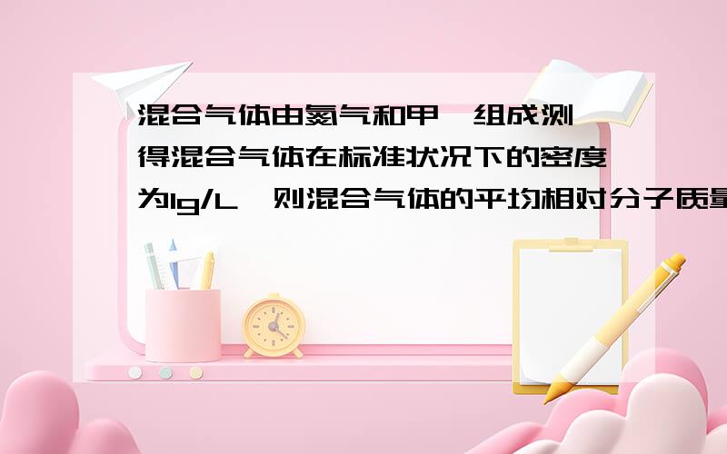 混合气体由氮气和甲烷组成测,得混合气体在标准状况下的密度为1g/L,则混合气体的平均相对分子质量为多少?