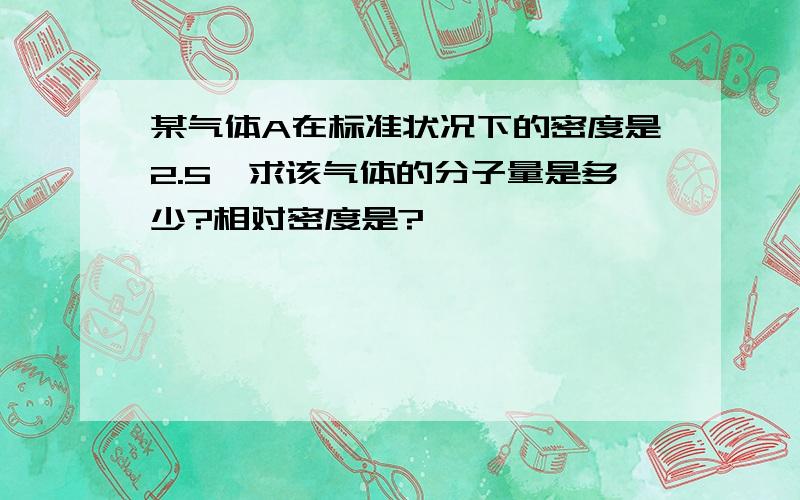 某气体A在标准状况下的密度是2.5,求该气体的分子量是多少?相对密度是?