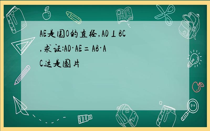 AE是圆O的直径,AD⊥BC,求证:AD·AE=AB·AC这是图片