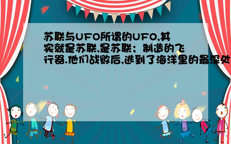 苏联与UFO所谓的UFO,其实就是苏联,是苏联；制造的飞行器.他们战败后,逃到了海洋里的最深处,研制最新的武器来打败美国,太们就住在地球的地心里 ,里面是空心的,他们有最先进的科技