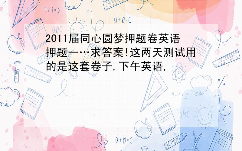 2011届同心圆梦押题卷英语押题一…求答案!这两天测试用的是这套卷子,下午英语,