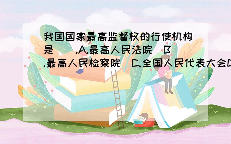 我国国家最高监督权的行使机构是（）.A.最高人民法院　B.最高人民检察院　C.全国人民代表大会D.中共中央纪律检查委员会　　请高手选择并分析如何排除其他选项.