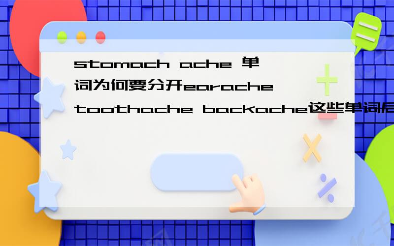 stomach ache 单词为何要分开earache toothache backache这些单词后缀都是和前面的单词合在一起的,为什么stomach ache 要分开小学的英语书上就这么写的，