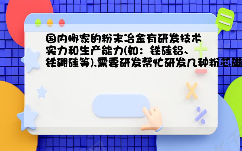 国内哪家的粉末冶金有研发技术实力和生产能力(如：铁硅铝、铁硼硅等),需要研发帮忙研发几种粉芯磁环